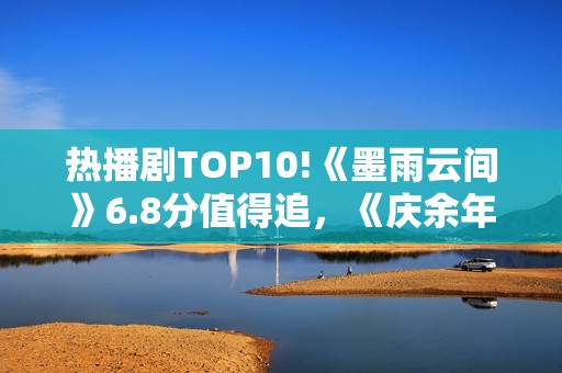 热播剧TOP10!《墨雨云间》6.8分值得追，《庆余年》7.2，冠军呢？