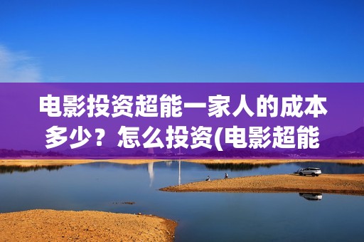 电影投资超能一家人的成本多少？怎么投资(电影超能一家人怎么投资)