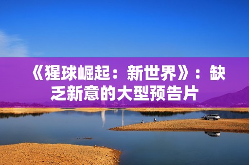 《猩球崛起：新世界》：缺乏新意的大型预告片