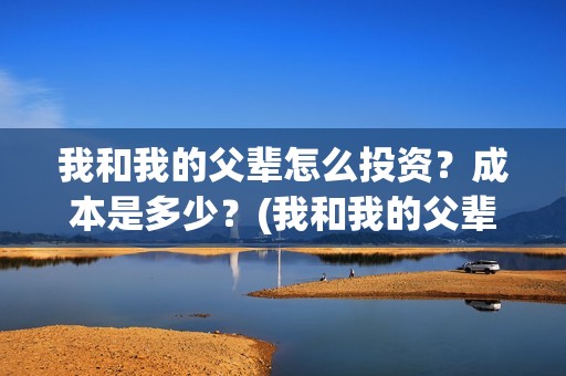 我和我的父辈怎么投资？成本是多少？(我和我的父辈怎么画)
