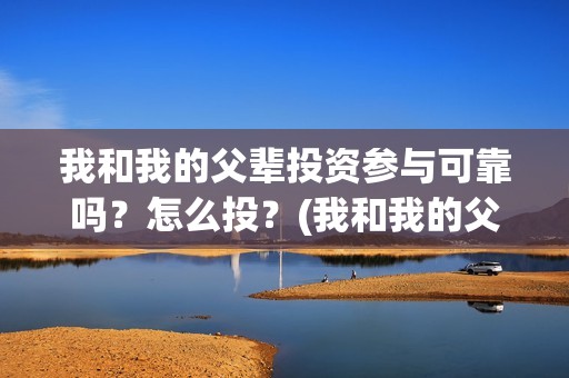 我和我的父辈投资参与可靠吗？怎么投？(我和我的父辈参演)