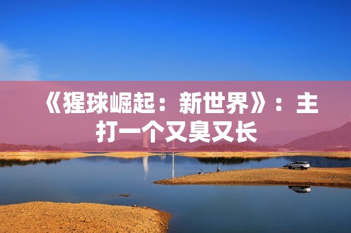 《猩球崛起：新世界》：主打一个又臭又长