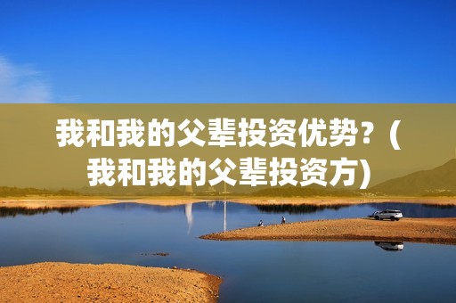 我和我的父辈投资优势？(我和我的父辈投资方)