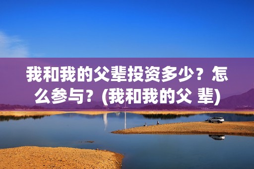 我和我的父辈投资多少？怎么参与？(我和我的父 辈)