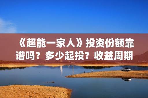 《超能一家人》投资份额靠谱吗？多少起投？收益周期多久？(超能一家人电影免费观看完整版高清)