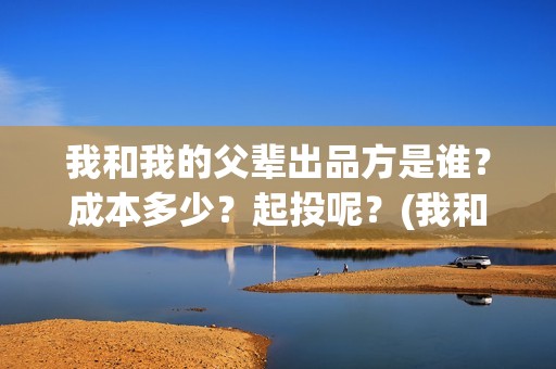 我和我的父辈出品方是谁？成本多少？起投呢？(我和我的父辈讲啥)