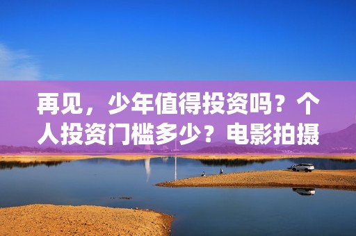 再见，少年值得投资吗？个人投资门槛多少？电影拍摄成本多少？(再见少年意义)