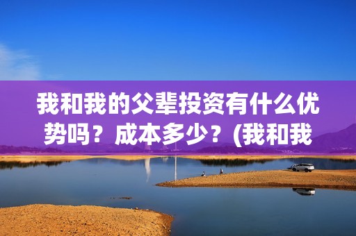 我和我的父辈投资有什么优势吗？成本多少？(我和我的父辈讲啥)