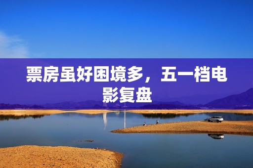 票房虽好困境多，五一档电影复盘