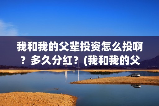 我和我的父辈投资怎么投啊？多久分红？(我和我的父 辈)