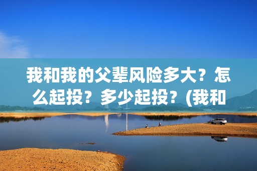 我和我的父辈风险多大？怎么起投？多少起投？(我和我的父辈乘风细节)