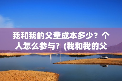 我和我的父辈成本多少？个人怎么参与？(我和我的父辈是)