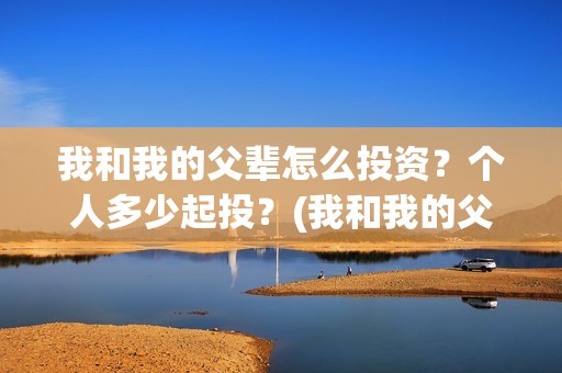 我和我的父辈怎么投资？个人多少起投？(我和我的父辈怎么画)