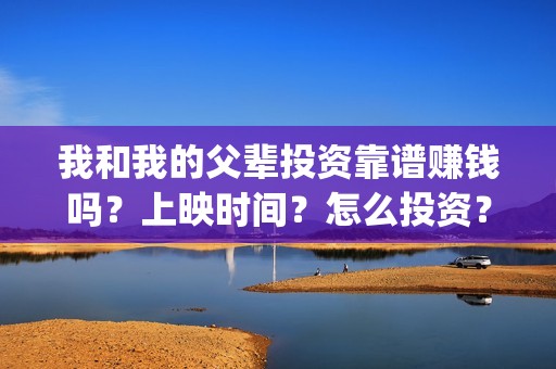我和我的父辈投资靠谱赚钱吗？上映时间？怎么投资？(我和我的父辈投资方)