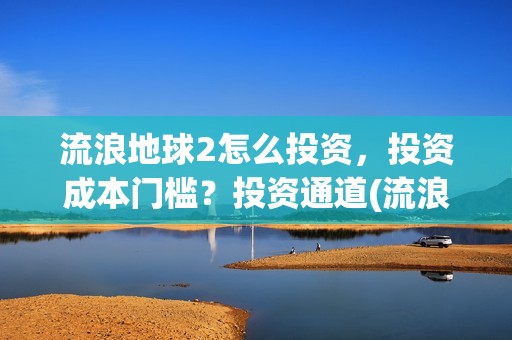 流浪地球2怎么投资，投资成本门槛？投资通道(流浪地球2怎么样值得看吗)