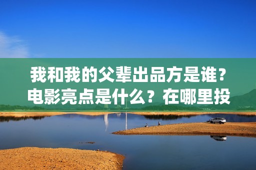 我和我的父辈出品方是谁？电影亮点是什么？在哪里投？(我和我的父 辈)