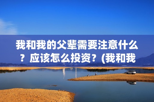 我和我的父辈需要注意什么？应该怎么投资？(我和我的父辈包括)