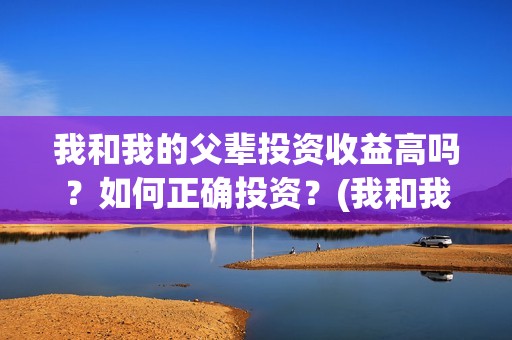 我和我的父辈投资收益高吗？如何正确投资？(我和我的父辈讲啥)