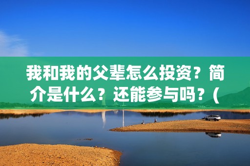 我和我的父辈怎么投资？简介是什么？还能参与吗？(我和我的父辈啥意思)