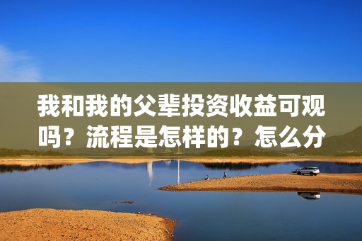 我和我的父辈投资收益可观吗？流程是怎样的？怎么分红？(我和我的父 辈)