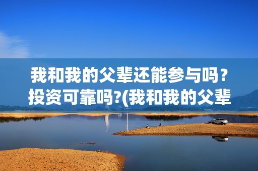 我和我的父辈还能参与吗？投资可靠吗?(我和我的父辈好不好)