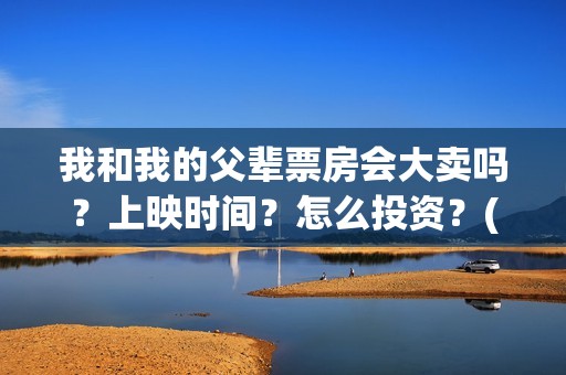 我和我的父辈票房会大卖吗？上映时间？怎么投资？(我和我的父辈票房56亿)