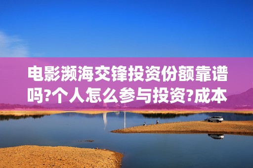 电影濒海交锋投资份额靠谱吗?个人怎么参与投资?成本多少？(濒海交锋电影投资可靠吗)