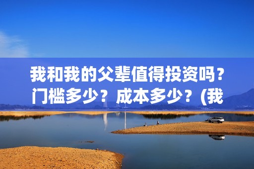 我和我的父辈值得投资吗？门槛多少？成本多少？(我和我的父辈详解)