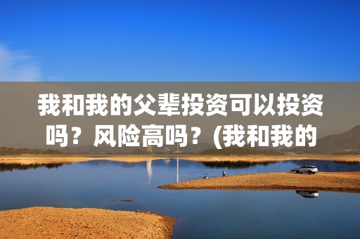 我和我的父辈投资可以投资吗？风险高吗？(我和我的父辈投资成本)