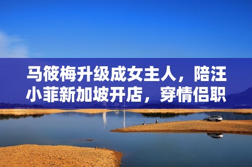 马筱梅升级成女主人，陪汪小菲新加坡开店，穿情侣职业装羡煞旁人