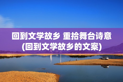 回到文学故乡 重拾舞台诗意(回到文学故乡的文案)