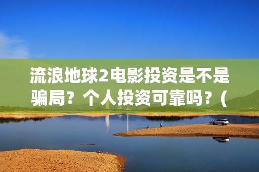 流浪地球2电影投资是不是骗局？个人投资可靠吗？(流浪地球2电影票房)