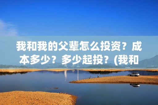 我和我的父辈怎么投资？成本多少？多少起投？(我和我的父辈怎么写)