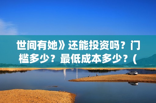 世间有她》还能投资吗？门槛多少？最低成本多少？(世间有她撤档了?)