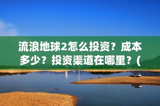 流浪地球2怎么投资？成本多少？投资渠道在哪里？(流浪地球怎么有两个版本)