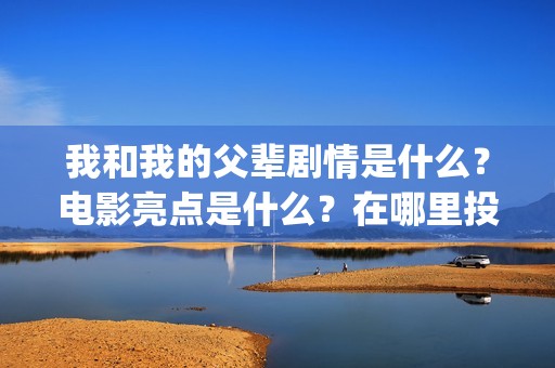 我和我的父辈剧情是什么？电影亮点是什么？在哪里投？如何正确投资？(我和我的父辈剧情介绍《诗》)