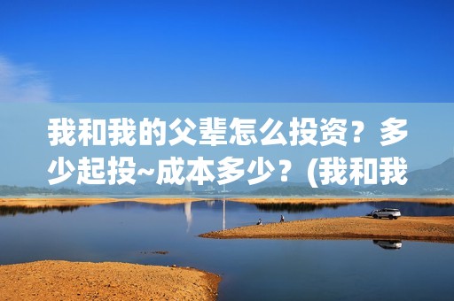我和我的父辈怎么投资？多少起投~成本多少？(我和我的父辈啥意思)