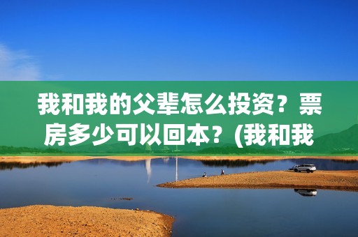 我和我的父辈怎么投资？票房多少可以回本？(我和我的父辈如何)