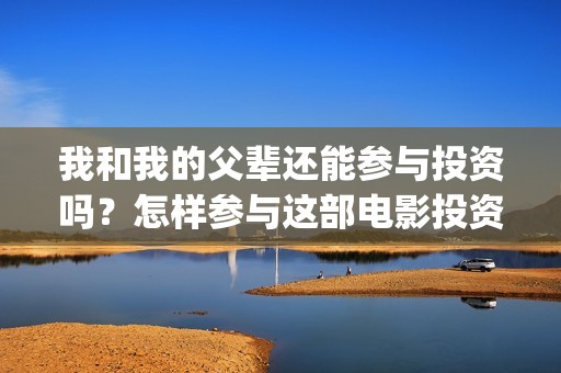 我和我的父辈还能参与投资吗？怎样参与这部电影投资？(我和我的父辈讲啥)