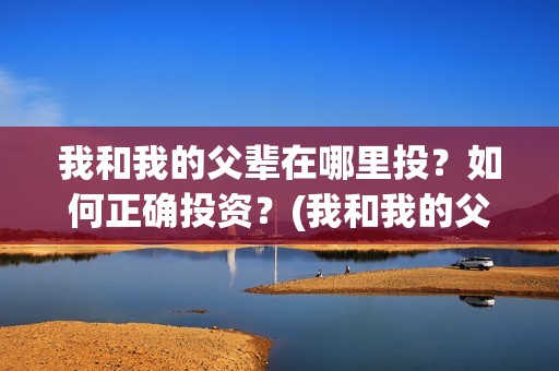我和我的父辈在哪里投？如何正确投资？(我和我的父辈在线观看完整版电影)