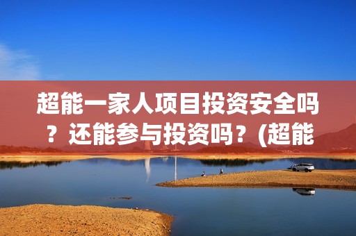 超能一家人项目投资安全吗？还能参与投资吗？(超能一家人项目有哪些)