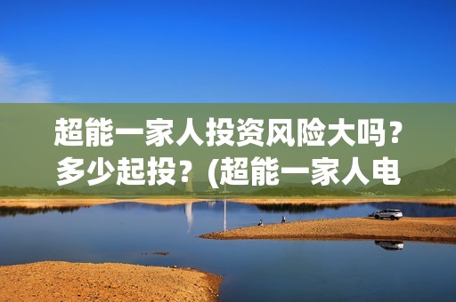 超能一家人投资风险大吗？多少起投？(超能一家人电影投资方)