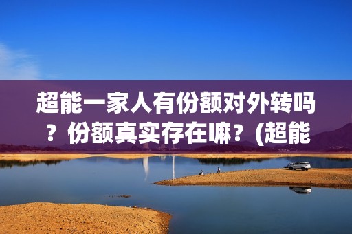 超能一家人有份额对外转吗？份额真实存在嘛？(超能一家人出品方)