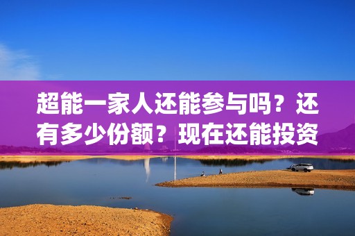 超能一家人还能参与吗？还有多少份额？现在还能投资嘛？(超能一家人12月26号)