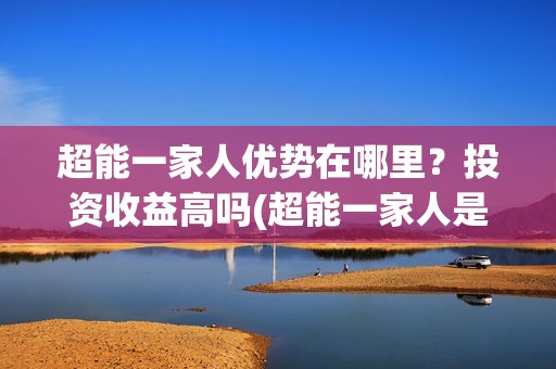 超能一家人优势在哪里？投资收益高吗(超能一家人是哪些公司投资的)