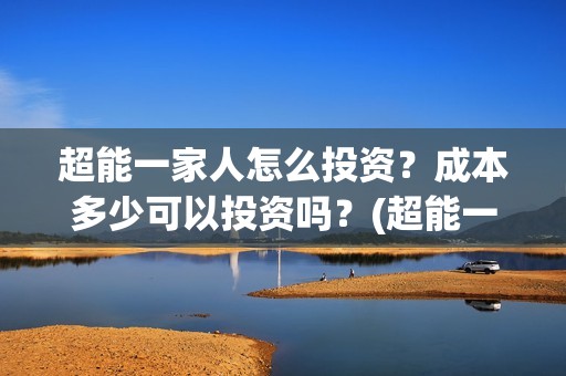 超能一家人怎么投资？成本多少可以投资吗？(超能一家人怎么样)