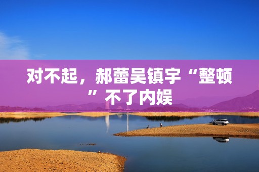 对不起，郝蕾吴镇宇“整顿”不了内娱