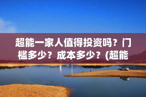 超能一家人值得投资吗？门槛多少？成本多少？(超能一家人值得培养吗)