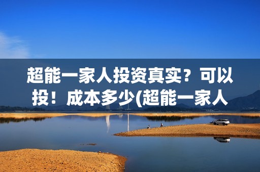 超能一家人投资真实？可以投！成本多少(超能一家人投资公司)