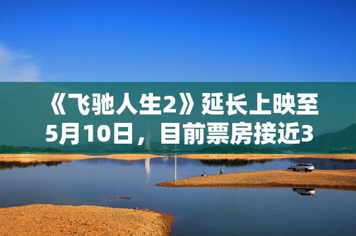 《飞驰人生2》延长上映至5月10日，目前票房接近34亿